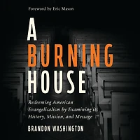 A Burning House: Redeeming American Evangelicalism by Examining Its History, Mission, and Message