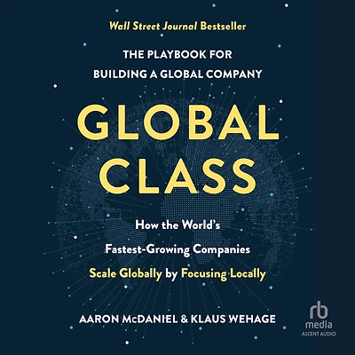 Global Class: How the World's Fastest-Growing Companies Scale Globally by Focusing Locally