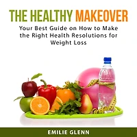 The Healthy Makeover: Your Best Guide on How to Make the Right Health Resolutions for Weight Loss
