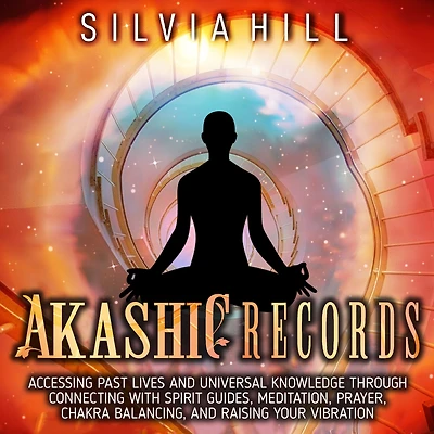 Akashic Records: Accessing Past Lives and Universal Knowledge through Connecting with Spirit Guides, Meditation, Prayer, Chakra Balancing, and Raising Your Vibration
