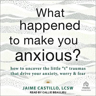 What Happened to Make You Anxious?: How Uncover the Little "t" Traumas that Drive Your Anxiety, Worry, and Fear