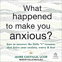 What Happened to Make You Anxious?: How Uncover the Little "t" Traumas that Drive Your Anxiety, Worry, and Fear
