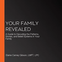 Your Family Revealed: A Guide to Decoding the Patterns, Stories, and Belief Systems