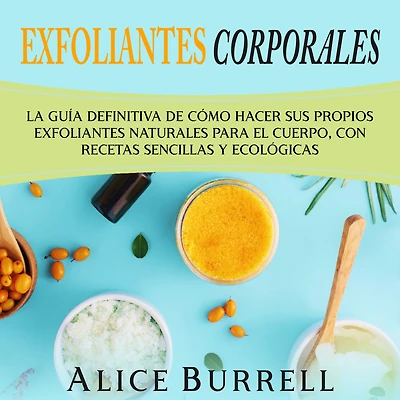 exfoliantes corporales: La guía definitiva de cómo hacer sus propios naturales para el cuerpo, con recetas sencillas y ecológicas