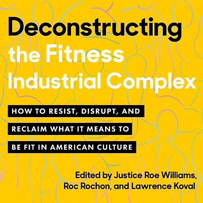 Deconstructing the Fitness-Industrial Complex: How to Resist, Disrupt, and Reclaim What It Means Be Fit American Culture