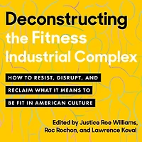 Deconstructing the Fitness-Industrial Complex: How to Resist, Disrupt, and Reclaim What It Means Be Fit American Culture
