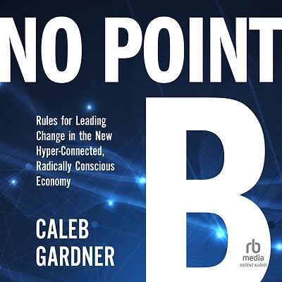 No Point B: Rules for Leading Change the New Hyper-Connected, Radically Conscious Economy