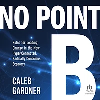 No Point B: Rules for Leading Change the New Hyper-Connected, Radically Conscious Economy