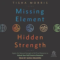 Missing Element, Hidden Strength: Apply the Natural Strength of All Five Elements to Unlock Your Full Creative Potential