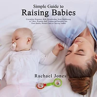 Simple Guide to Raising Babies: Conception, Pregnancy, Birth, Breastfeeding, Sleep Conditioning 7 Days, Weaning, Potty Training and Parenting Tips. From Healthy Newborn Baby Thriving Toddler.