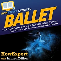 HowExpert Guide to Ballet: 101+ Tips Learn How Get Started Ballet, Discover & Tricks, and Become a Better Ballet Dancer