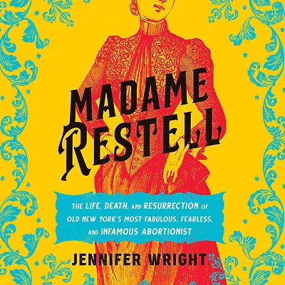Madame Restell: The Life, Death, and Resurrection of Old New York's Most Fabulous, Fearless, Infamous Abortionist