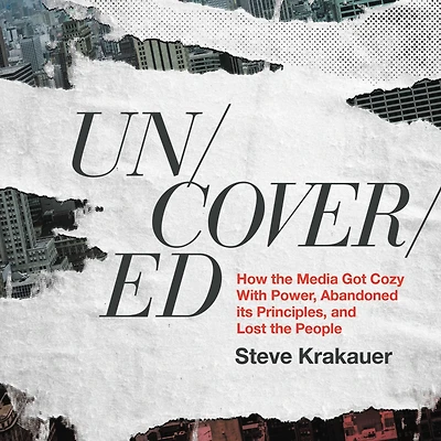 Uncovered: How the Media Got Cozy with Power, Abandoned Its Principles, and Lost People