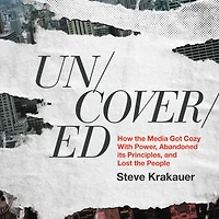 Uncovered: How the Media Got Cozy with Power, Abandoned Its Principles, and Lost People