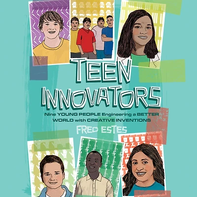 Teen Innovators: Nine Young People Engineering a Better World with Creative Inventions
