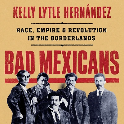 Bad Mexicans: Race, Empire, and Revolution the Borderlands