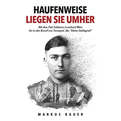 Haufenweise liegen sie umher: Zweiter Weltkrieg, Ostfront - Mit dem Pak-Schützen Leonhard März bis den Kessel von Tarnopol, das "kleine Stalingrad"