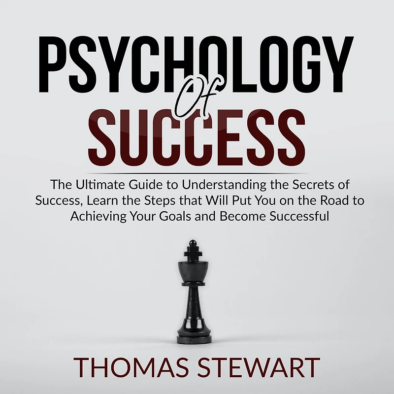 Psychology of Success: The Ultimate Guide to Understanding the Secrets of Success, Learn the Steps that Will Put You on the Road to Achieving Your Goals and Become Successful