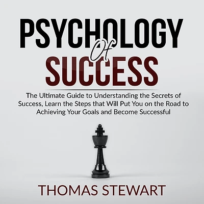 Psychology of Success: The Ultimate Guide to Understanding the Secrets of Success, Learn the Steps that Will Put You on the Road to Achieving Your Goals and Become Successful