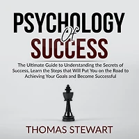 Psychology of Success: The Ultimate Guide to Understanding the Secrets of Success, Learn the Steps that Will Put You on the Road to Achieving Your Goals and Become Successful