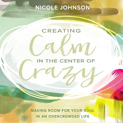 Creating Calm the Center of Crazy: Making Room for Your Soul an Overcrowded Life