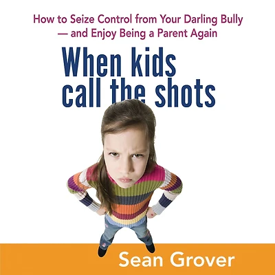 When Kids Call the Shots: How to Seize Control from Your Darling Bully -- and Enjoy Being a Parent Again