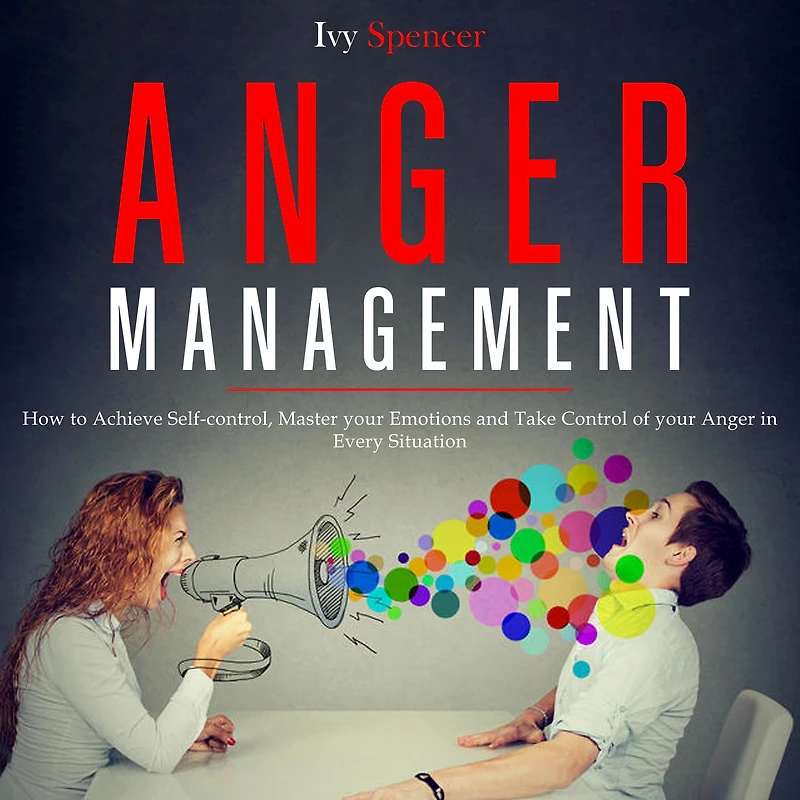 Anger Management: How to Achieve Self-Control, Master your Emotions and Take Control of Every Situation