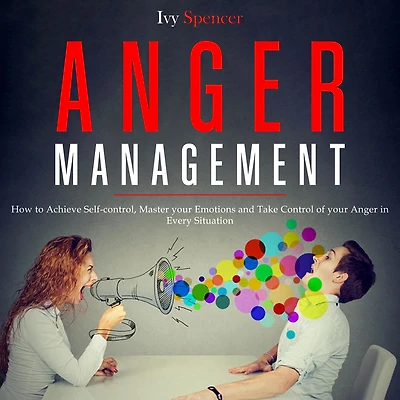 Anger Management: How to Achieve Self-Control, Master your Emotions and Take Control of Every Situation