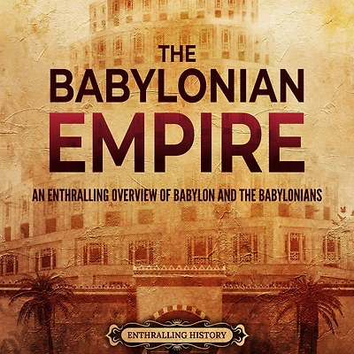 the Babylonian Empire: An Enthralling Overview of Babylon and Babylonians