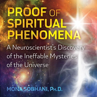 Proof of Spiritual Phenomena: A Neuroscientist's Discovery the Ineffable Mysteries Universe
