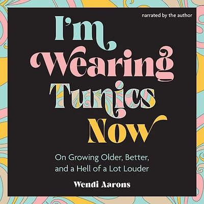 I'm Wearing Tunics Now: On Growing Older, Better, and a Hell of Lot Louder