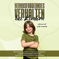 Herausforderndes Verhalten bei Kindern erkennen und sicher vermeiden: Wie Sie richtig zuhören, Kompromisse anbieten, Konsequenzen gezielt setzen und eine harmonische Konfliktlösung erreichen