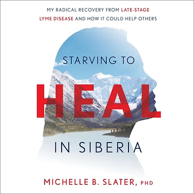 Starving to Heal Siberia: My Radical Recovery from Late-Stage Lyme Disease and How It Could Help Others