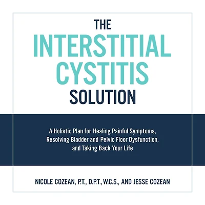 The Interstitial Cystitis Solution: A Holistic Plan for Healing Painful Symptoms, Resolving Bladder and Pelvic Floor Dysfunction, Taking Back Your Life