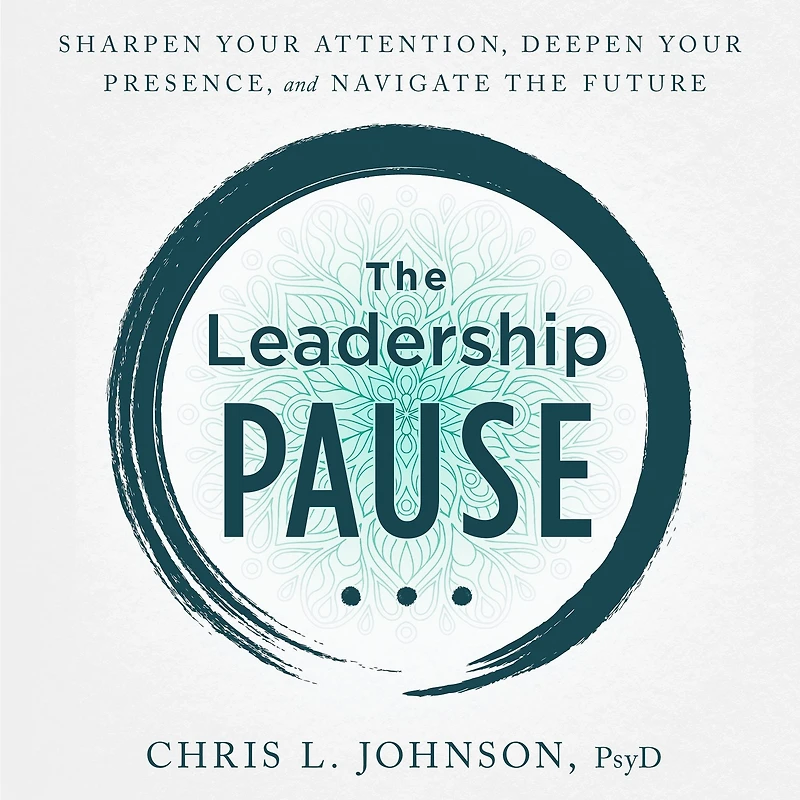 The Leadership Pause: Sharpen Your Attention, Deepen Your Presence, and Navigate the Future