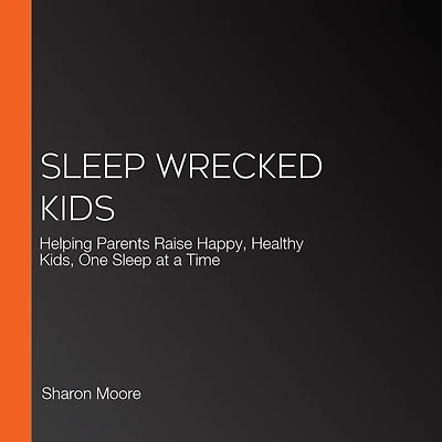 Sleep Wrecked Kids: Helping Parents Raise Happy, Healthy Kids, One at a Time