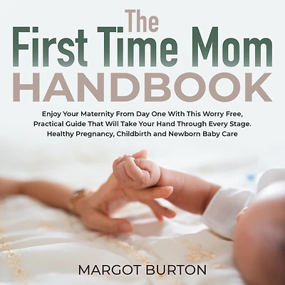 The First Time Mom Handbook: Enjoy Your Maternity From Day One With This Worry Free, Practical Guide That Will Take Your Hand Through Every Stage. Healthy Pregnancy, Childbirth and Newborn Baby Care