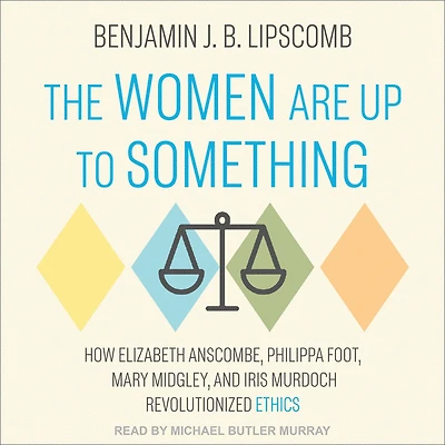 The Women Are Up to Something: How Elizabeth Anscombe, Philippa Foot, Mary Midgley, and Iris Murdoch Revolutionized Ethics