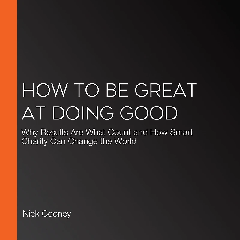 How To Be Great At Doing Good: Why Results Are What Count and Smart Charity Can Change the World