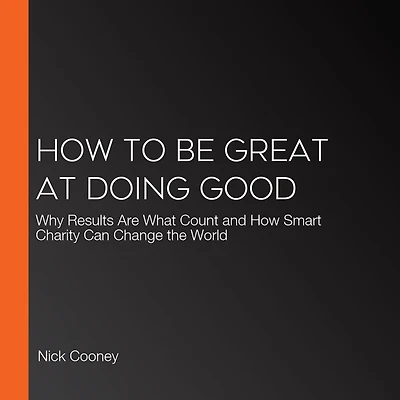How To Be Great At Doing Good: Why Results Are What Count and Smart Charity Can Change the World