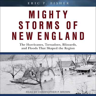 Mighty Storms of New England: the Hurricanes, Tornadoes, Blizzards, and Floods That Shaped Region