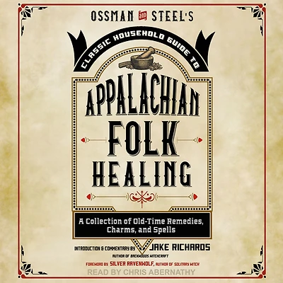 Ossman & Steel's Classic Household Guide to Appalachian Folk Healing: A Collection of Old-Time Remedies, Charms, and Spells