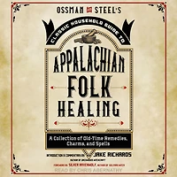 Ossman & Steel's Classic Household Guide to Appalachian Folk Healing: A Collection of Old-Time Remedies, Charms, and Spells
