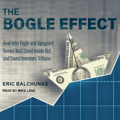 The Bogle Effect: How John and Vanguard Turned Wall Street Inside Out Saved Investors Trillions
