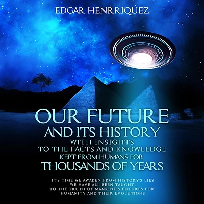 Our Future and Its History with Insights to the Facts and Knowledge Kept from Humans for Thousands of Years: It's time we awaken from history's lies we have all been taught, to the truth of mankind's futures for humanity and their evolutions