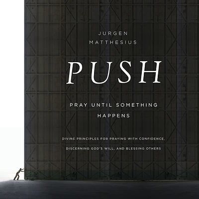 PUSH: Pray Until Something Happens: Divine Principles for Praying with Confidence, Discerning God's Will, and Blessing Others
