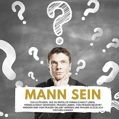 Mann Sein: Ein Leitfaden, wie du erfüllte Männlichkeit leben, Männlichkeit genießen, Frauen lieben, von Frauen begehrt werden und von Frauen geliebt werden und Frauen glücklich machen kannst