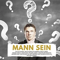 Mann Sein: Ein Leitfaden, wie du erfüllte Männlichkeit leben, Männlichkeit genießen, Frauen lieben, von Frauen begehrt werden und von Frauen geliebt werden und Frauen glücklich machen kannst