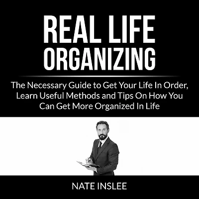 Real Life Organizing: The Necessary Guide to Get Your Life In Order, Learn Useful Methods and Tips On How You Can Get More Organized In Life