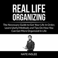 Real Life Organizing: The Necessary Guide to Get Your Life In Order, Learn Useful Methods and Tips On How You Can Get More Organized In Life